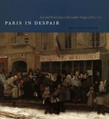 Paris in Despair: Art and Everyday Life under Siege (1870-1871) - Hollis Clayson