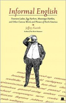 Informal English: Puncture Ladies, Egg Harbors, Mississippi Marbles, and Other Curious Words and Phrases of North America - Jeffrey Kacirk