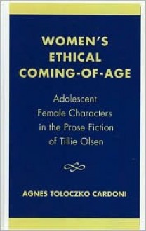 Women's Ethical Coming-Of-Age: Adolescent Female Characters in the Prose Fiction of Tillie Olsen - Agnes Toloczko Cardoni, Tillie Olsen