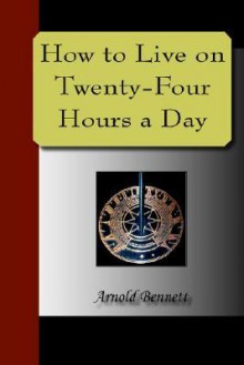 How to Live on Twenty-Four Hours a Day - Arnold Bennett