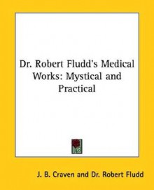 Dr. Robert Fludd's Medical Works: Mystical and Practical - J.B. Craven, Robert Fludd