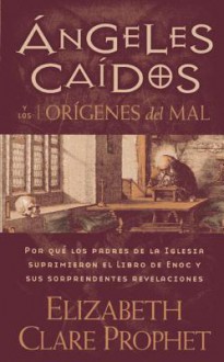 Angeles Caidos y los Origenes del Mal: Por Que los Padres de la Iglesia Suprimieron el Libro de Enoc y Sus Sorprendentes Revelaciones - Elizabeth Clare Prophet