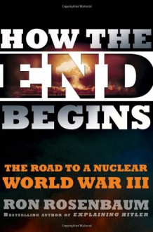 How The End Begins: The Road to a Nuclear World War III - Ron Rosenbaum