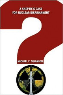 A Skeptic's Case for Nuclear Disarmament - Michael E. O'Hanlon