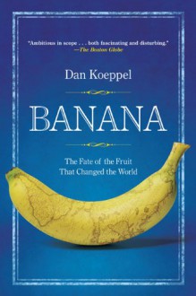 Banana: The Fate of the Fruit That Changed the World - Dan Koeppel