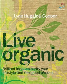 Live Organic: 52 Brilliant Ideas for an Altogether Natural Lifestyle - Lynn Huggins-Cooper