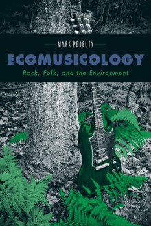 Ecomusicology: Rock, Folk, and the Environment - Mark Pedelty