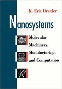 Nanosystems: Molecular Machinery, Manufacturing, and Computation - K. Eric Drexler