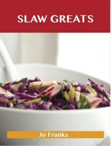 Slaw Greats: Delicious Slaw Recipes, the Top 100 Slaw Recipes - Jo Franks