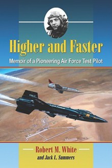 Higher and Faster: Memoir of a Pioneering Air Force Test Pilot - Robert White, Jack L. Summers