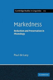 Markedness: Reduction and Preservation in Phonology - Paul de Lacy