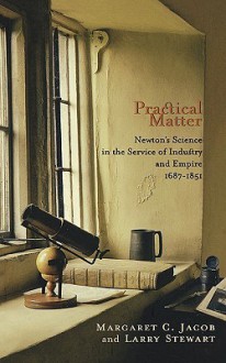 Practical Matter: Newton's Science in the Service of Industry and Empire, 1687-1851 (New Histories of Science, Technology, and Medicine) - Margaret C. Jacob, Larry Stewart