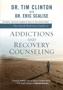 Quick-Reference Guide to Addictions and Recovery Counseling, The: 40 Topics, Spiritual Insights, and Easy-to-Use Action Steps - Tim Clinton, Eric Scalise