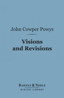 Visions and Revisions (Barnes & Noble Digital Library): A Book of Literary Devotions - John Cowper Powys