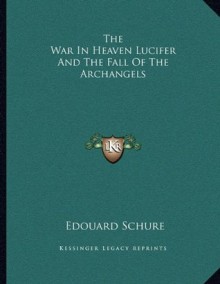 The War In Heaven Lucifer And The Fall Of The Archangels - Édouard Schuré