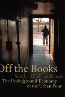 Off the Books: The Underground Economy of the Urban Poor - Sudhir Venkatesh