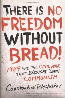 There Is No Freedom Without Bread!: 1989 and the Civil War That Brought Down Communism - Constantine Pleshakov