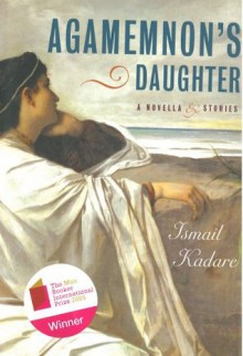 Agamemnon's Daughter - Ismail Kadaré, Bellos, David