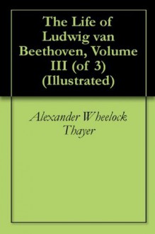 The Life of Ludwig van Beethoven, Volume III (of 3) (Illustrated) - Alexander Wheelock Thayer