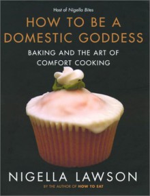 How to Be a Domestic Goddess: Baking and the Art of Comfort Cooking - Nigella Lawson