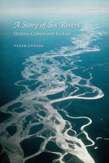 A Story of Six Rivers: History, Culture and Ecology - Peter Coates