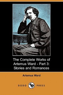 The Complete Works of Artemus Ward Part 3: Stories and Romances - Artemus Ward, T.W. Robertson, Melville D. Landon