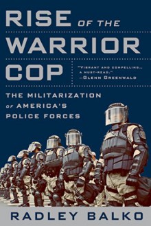 Rise of the Warrior Cop: The Militarization of America's Police Forces - Radley Balko