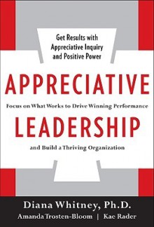 Appreciative Leadership: Focus on What Works to Drive Winning Performance and Build a Thriving Organization - Diana Whitney, Amanda Trosten-Bloom, Kae Rader