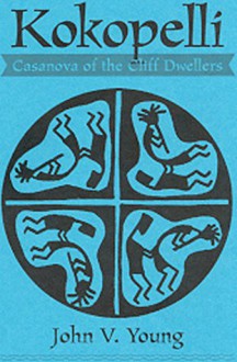 Kokopelli: Casanova of the Cliff Dwellers: The Hunchbacked Flute Player - John V. Young