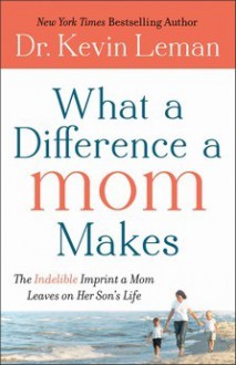 What a Difference a Mom Makes: The Indelible Imprint a Mom Leaves on Her Son's Life - Kevin Leman