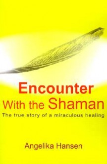 Encounter with the Shaman: The True Story of a Miraculous Healing - Angelika Hansen