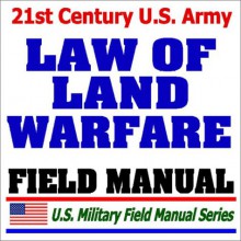 21st Century U.S. Army Law Of Land Warfare Manual (Fm 27 10) ¿ Rules, Principles, Hostilities, Prisoners Of War, Wounded And Sick, Civilians, Occupation, War Crimes, Geneva Conventions - United States Department of Defense