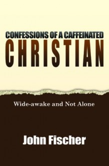 Confessions of a Caffeinated Christian: Wide Awake and Not Alone - John Fischer