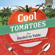 Cool Tomatoes from Garden to Table: How to Plant, Grow, and Prepare Tomatoes - Katherine Hengel