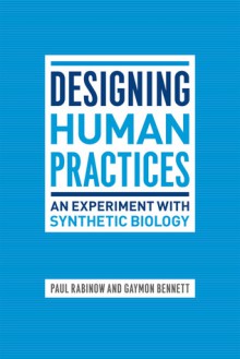 Designing Human Practices: An Experiment with Synthetic Biology - Paul Rabinow, Gaymon Bennett