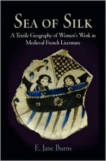 Sea of Silk: A Textile Geography of Women's Work in Medieval French Literature - E. Jane Burns