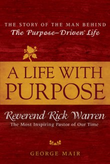 A Life With Purpose: The Story of Bestselling Author and America's Most Inspiring Minister, Rick Warren - George Mair