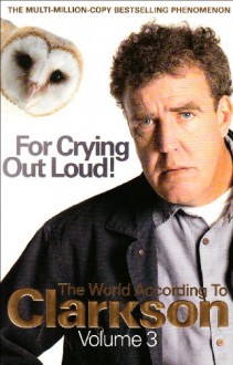 For Crying Out Loud!: V. 3: The World According To Clarkson - Jeremy Clarkson