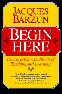 Begin Here: The Forgotten Conditions of Teaching and Learning - Jacques Barzun, Morris Philipson