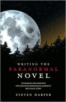 Writing the Paranormal Novel: Techniques and Exercises for Weaving Supernatural Elements Into Your Story. - Steven Harper