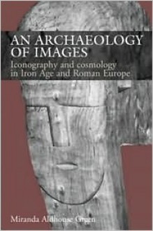 An Archaeology of Images: Iconology and Cosmology in Iron Age and Roman Europe - Miranda Aldhouse-Green