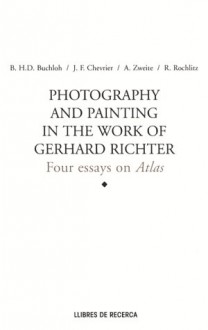 Photography and Painting in the Work of Gerard Richter: Four Essays on Atlas - Gérard Richter, Jean-Francois Chevrier, Benjamin H.D. Buchloh