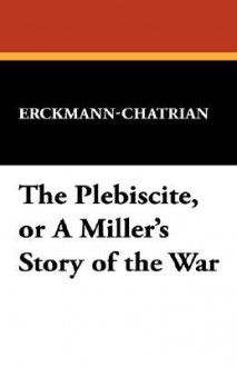 The Plebiscite, or a Miller's Story of the War - Erckmann-Chatrian