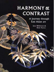 Harmony and Contrast: A Journey Through East Asian Art - Jane Wilkinson, Nicholas Pearce