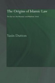 The Origins of Islamic Law: The Qur'an, the Muwatta' and Madinan Amal - Yasin Dutton