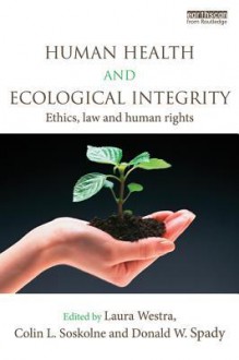 Human Health and Ecological Integrity: Ethics, Law and Human Rights - Laura Westra, Colin L L Soskolne, Donald W W Spady