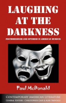 Laughing at the Darkness: Postmodernism and Optimism in American Humour (Contemporary American Literature) - Paul McDonald