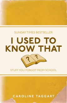 I Used to Know That: Stuff You Forgot From School - Caroline Taggart