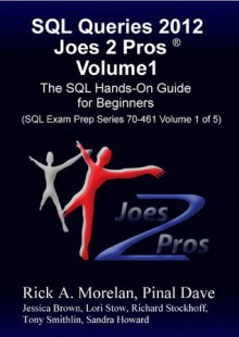 SQL Queries 2012 Joes 2 Pros Volume1: The SQL Hands-On Guide for Beginners (SQL Exam Prep Series 70-461 Volume 1 of 5) - Pinal Dave, Rick Morelan, Lori Stow, Sandra Howard, Richard Stockhoff, Tony Smithlin