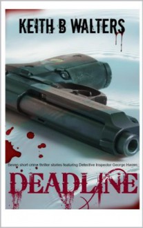 Deadline - Seven short crime thriller stories featuring Detective Inspector George Haven - Keith B. Walters